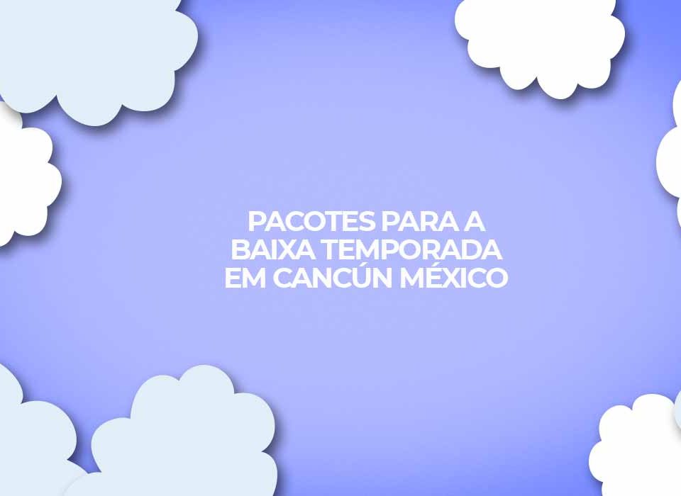 pacotes baixa temporada 2021 cancun mexico