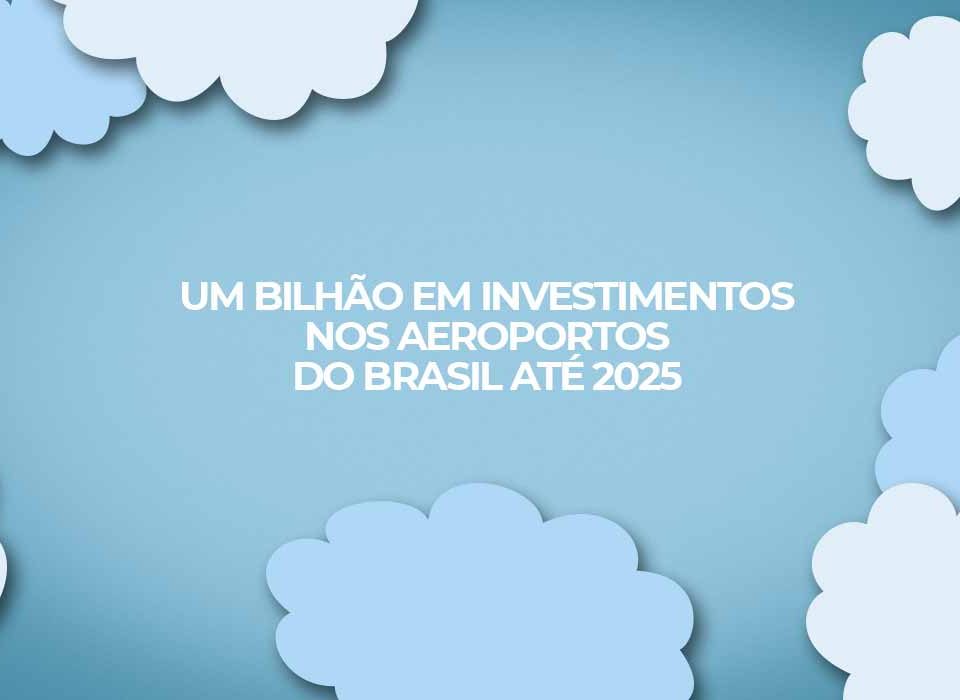 um bilhao em investimentos nos aeroportos do brasil ate 2025